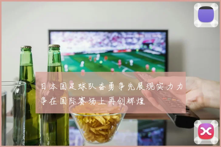 日本国足球队奋勇争先展现实力力争在国际赛场上再创辉煌