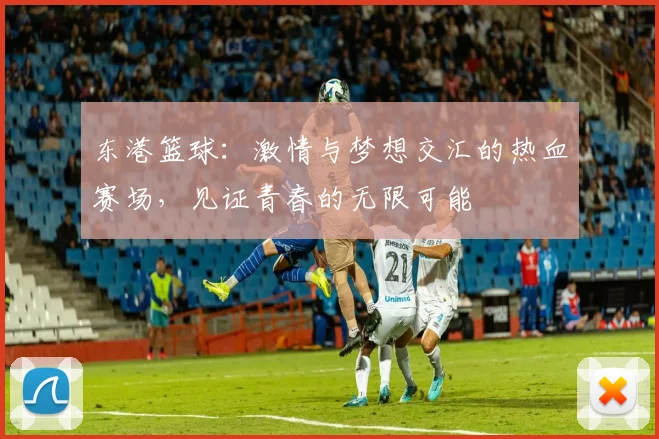 东港篮球：激情与梦想交汇的热血赛场，见证青春的无限可能