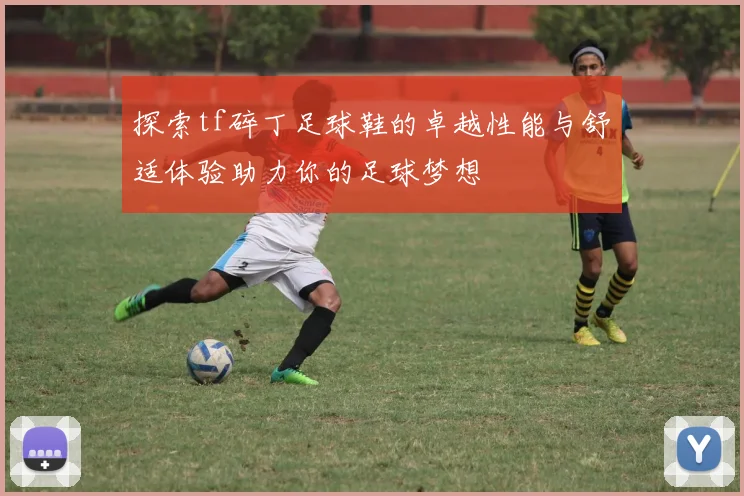 探索tf碎丁足球鞋的卓越性能与舒适体验助力你的足球梦想