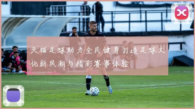 天猫足球助力全民健身打造足球文化新风潮与精彩赛事体验