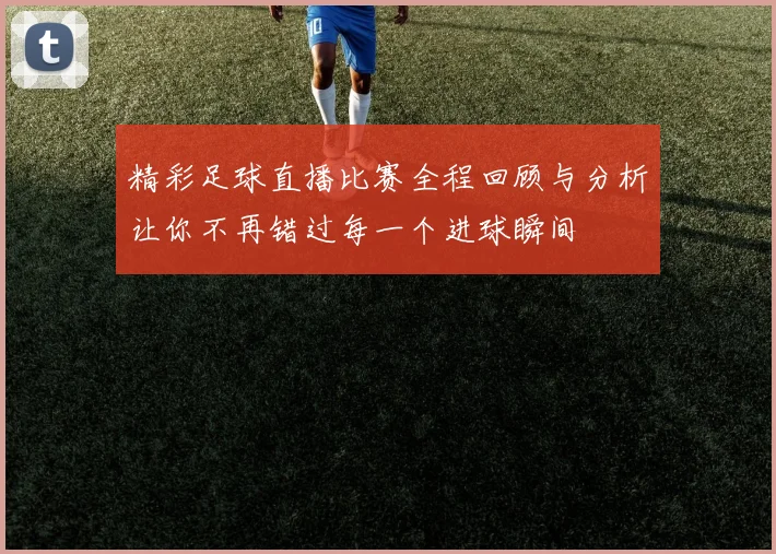 精彩足球直播比赛全程回顾与分析让你不再错过每一个进球瞬间