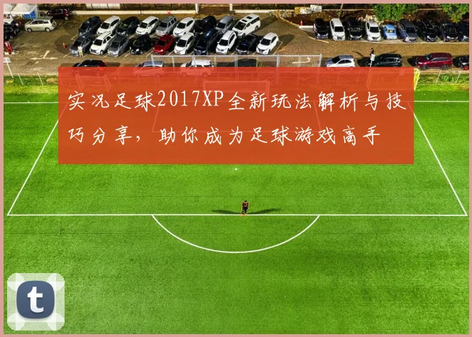 实况足球2017XP全新玩法解析与技巧分享，助你成为足球游戏高手