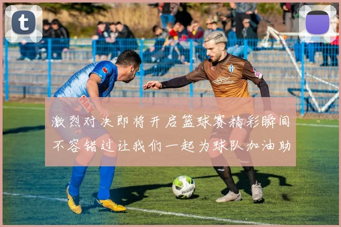 激烈对决即将开启篮球赛精彩瞬间不容错过让我们一起为球队加油助威