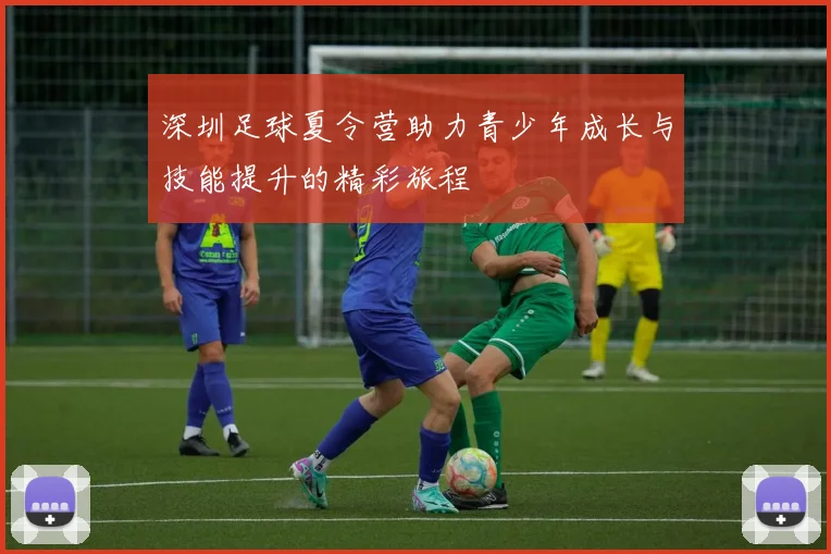 深圳足球夏令营助力青少年成长与技能提升的精彩旅程