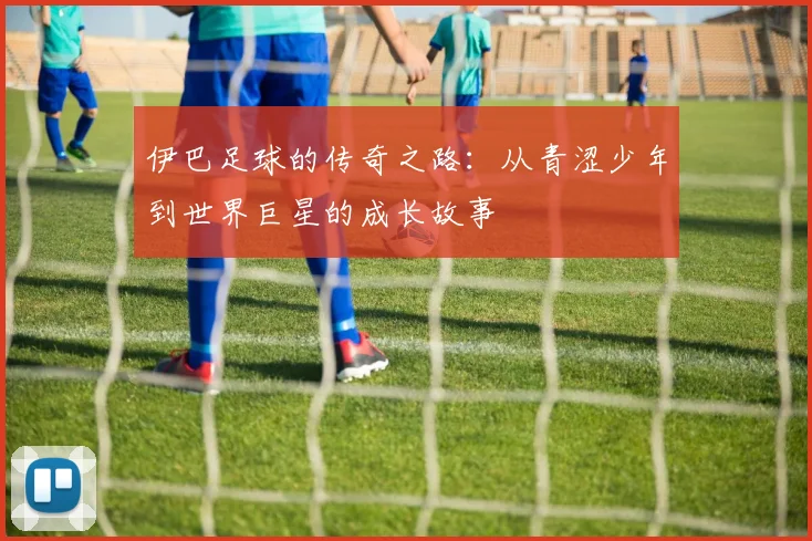 伊巴足球的传奇之路：从青涩少年到世界巨星的成长故事