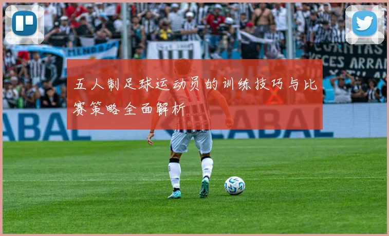 五人制足球运动员的训练技巧与比赛策略全面解析