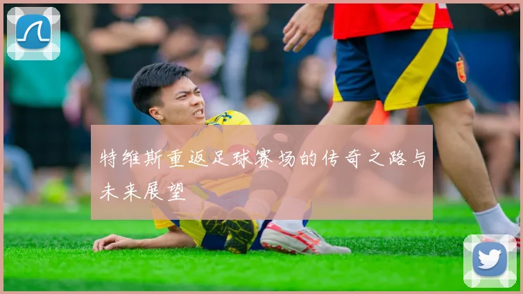 特维斯重返足球赛场的传奇之路与未来展望